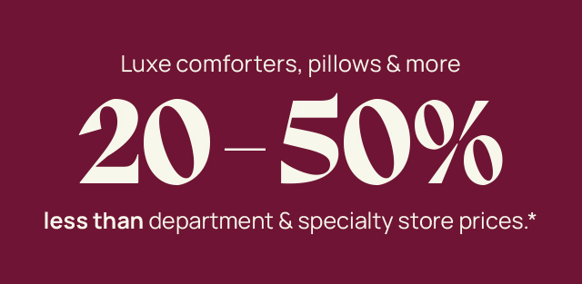 Luxe comforters, pillows, and more 20-50% less than department and specialty store prices.*