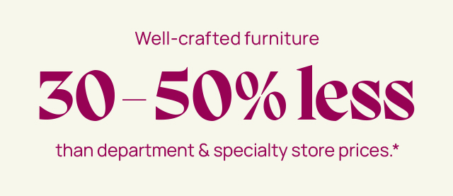 Well-crafted furniture 30-50% less than department and specialty store prices.*