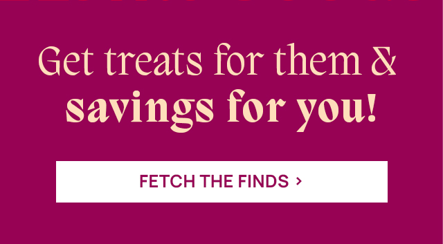 Get treats for them and savings for you! Fetch the finds.