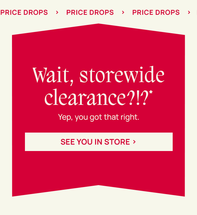Wait, storewide clearance?1?* Yep, you got that right. See you in store.